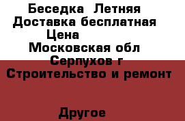 Беседка «Летняя». Доставка бесплатная › Цена ­ 25 000 - Московская обл., Серпухов г. Строительство и ремонт » Другое   